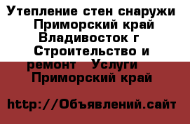 Утепление стен снаружи - Приморский край, Владивосток г. Строительство и ремонт » Услуги   . Приморский край